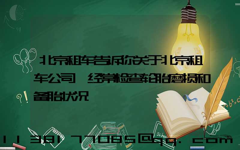 北京租车告诉你关于北京租车公司 经常检查轮胎磨损和备胎状况